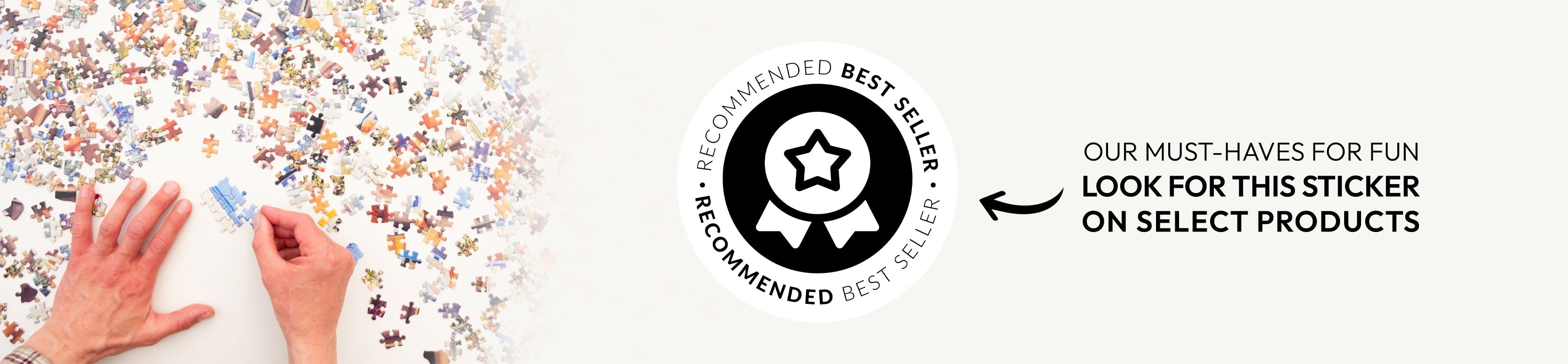 Pale grey background two hands and many puzzle pieces spread out. A black and silver badge that reads recommended best seller. Text following reads Our must-haves for fun. Look for this sticker on select products