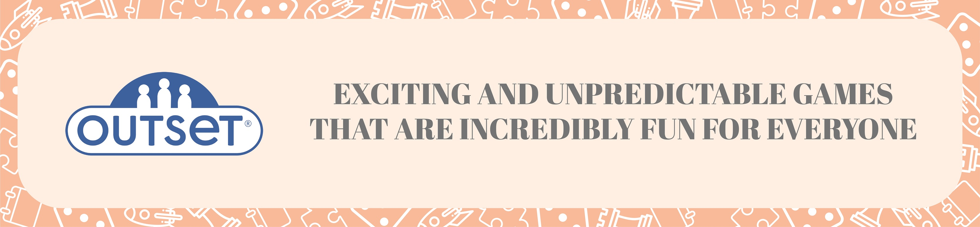 Pale tangerine background with the Outset company logo followed by text that reads eciting and unpredictable games that are incredibly fun for everyone.