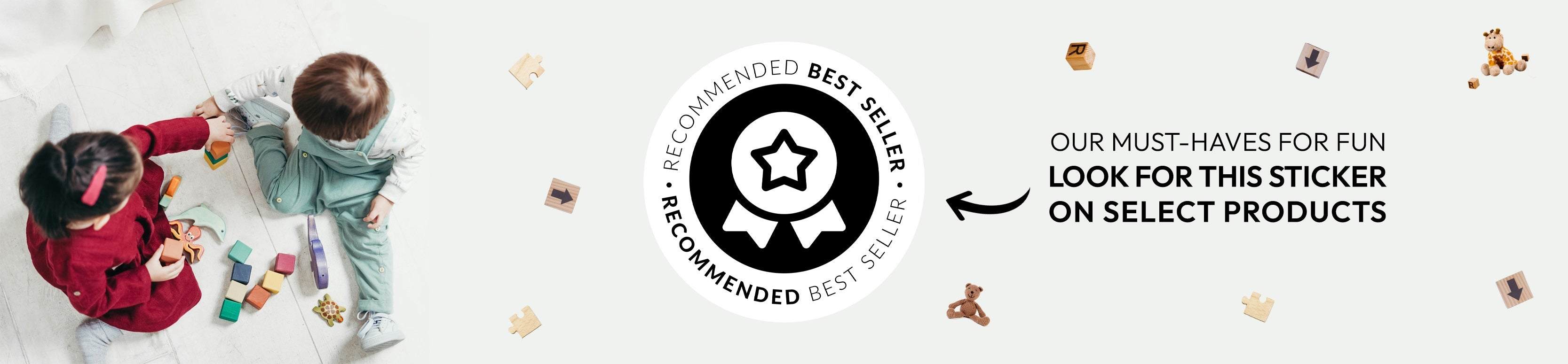 Pale grey background with children playing in a seated position. A black and silver badge that reads recommended best seller. Text following reads Our must-haves for fun. Look for this sticker on select products